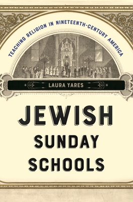 Jewish Sunday Schools: Teaching Religion in Nineteenth-Century America - Yares, Laura