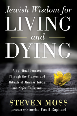 Jewish Wisdom for Living and Dying: A Spiritual Journey Through the Prayers and Rituals of Maavor Yabok and Sefer Hahayiim - Moss, Steven, and Raphael, Simcha Paull (Foreword by)