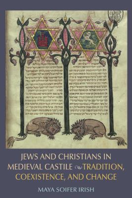Jews and Christians in Medieval Castile: Tradition, Coexistence, and Change - Soifer Irish, Maya