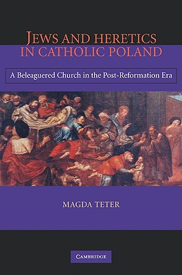 Jews and Heretics in Catholic Poland: A Beleaguered Church in the Post-Reformation Era - Teter, Magda