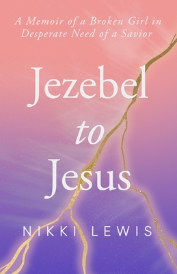 Jezebel to Jesus: A Memoir of a Broken Girl in Desperate Need of a Savoir - Lewis, Nikki Lashea