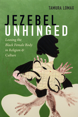 Jezebel Unhinged: Loosing the Black Female Body in Religion and Culture - Lomax, Tamura