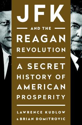 JFK and the Reagan Revolution: A Secret History of American Prosperity - Kudlow, Lawrence, and Domitrovic, Brian