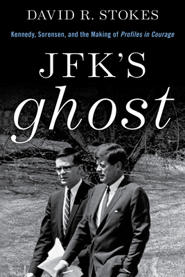 Jfk's Ghost: Kennedy, Sorensen and the Making of Profiles in Courage - Stokes, David R