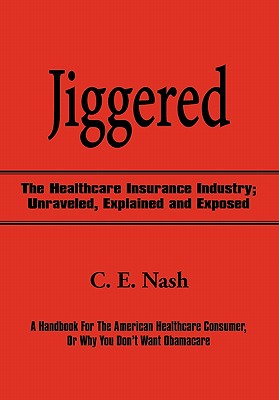 Jiggered: The Healthcare Insurance Industry; Unraveled, Explained and Exposed - Nash, C E