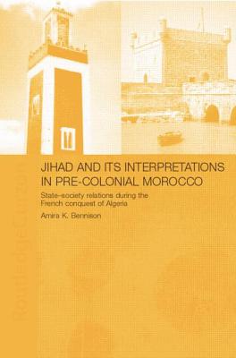 Jihad and its Interpretation in Pre-Colonial Morocco: State-Society Relations during the French Conquest of Algeria - Bennison, Amira K.