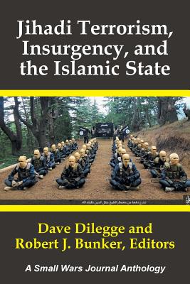 Jihadi Terrorism, Insurgency, and the Islamic State: A Small Wars Journal Anthology - Dilegge, Dave, and Bunker, Robert J (Editor)