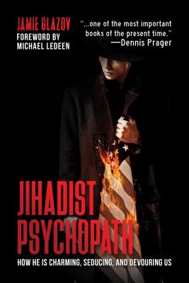 Jihadist Psychopath: How He Is Charming, Seducing, and Devouring Us - Glazov, Jamie