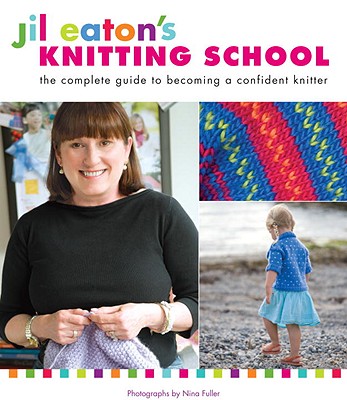 Jil Eaton's Knitting School: The Complete Guide to Becoming a Confident Knitter - Eaton, Jil, and Fuller, Nina (Photographer)