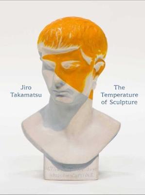 Jiro Takamatsu: The Temperature of Sculpture - Takamatsu, Jiro (Text by), and Feuvre, Lisa Le (Editor), and Hirano, Itaru (Text by)