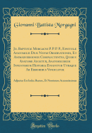 Jo. Baptist Morgagni P. P. P. P., Epistol Anatomic Du Novas Observationes, Et Animadversiones Complectentes, Quibus Anatome Augetur, Anatomicorum Inventorum Historia Evolvitur Utraque AB Erroribus Vindicatur: Adjectus Est Index Rerum, Et Nominum a