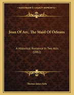 Joan of Arc, the Maid of Orleans: A Historical Romance in Two Acts (1882)