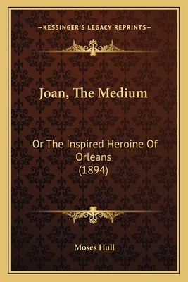 Joan, the Medium: Or the Inspired Heroine of Orleans (1894) - Hull, Moses