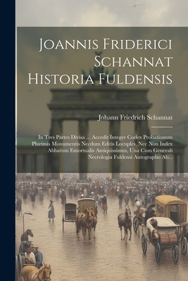 Joannis Friderici Schannat Historia Fuldensis: In Tres Partes Divisa ... Accedit Integer Codex Probationum Plurimis Monumentis Necdum Editis Locuples, Nec Non Index Abbatum Emortualis Antiquissimus, Una Cum Generali Necrologia Fuldensi Autographo Ab... - Schannat, Johann Friedrich