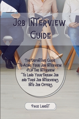 Job Interview Guide: The Definitive Guide to Acing Your Job Interview. Flip the Interview to Land Your Dream Job and Turn Job Interviews Into Job Offers. - Labert, Paige