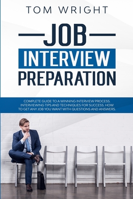 Job Interview Preparation: Complete Guide to a Winning Interview Process. Interviewing Tips and Techniques for Success. How to Get Any Job you Want with Questions and Answers. - Wright, Tom