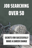 Job Searching Over 50: Secrets For Successfully Make A Career Change: Jobs For People Over 50