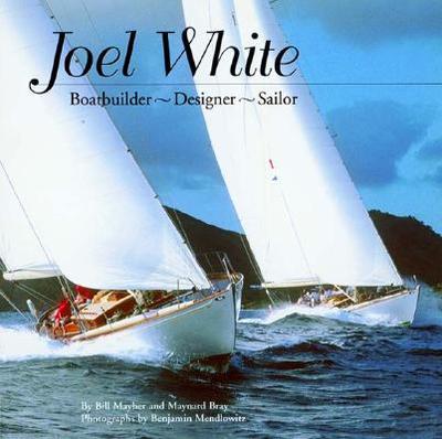 Joel White: Boatbuilder, Designer, Sailor - Mayher, Bill, and Bray, Maynard, and Mendlowitz, Benjamin (Photographer)