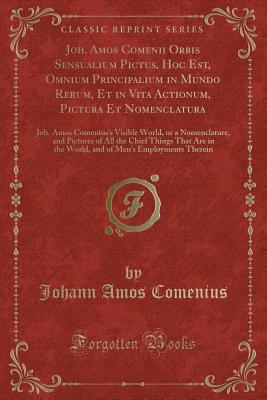 Joh. Amos Comenii Orbis Sensualium Pictus, Hoc Est, Omnium Principalium in Mundo Rerum, Et in Vita Actionum, Pictura Et Nomenclatura: Joh. Amos Comenius's Visible World, or a Nomenclature, and Pictures of All the Chief Things That Are in the World, and of - Comenius, Johann Amos