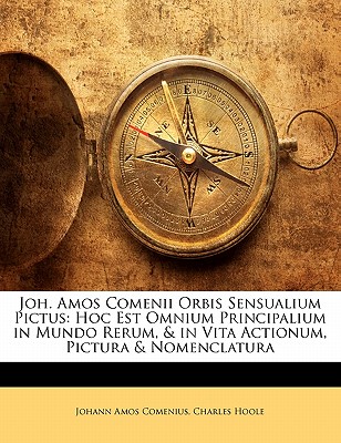 Joh. Amos Comenii Orbis Sensualium Pictus: Hoc Est Omnium Principalium in Mundo Rerum, & in Vita Actionum, Pictura & Nomenclatura - Primary Source Edition - Comenius, Johann Amos, and Hoole, Charles