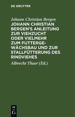 Johann Christian Bergen's Anleitung Zur Viehzucht Oder Vielmehr Zum Futtergew?chsbau Und Zur Stallf?tterung Des Rindviehes: Mit Anmerkungen, Berichtigungen Und Zus?tzen - Bergen, Johann Christian, and Thaer, Albrecht (Editor)