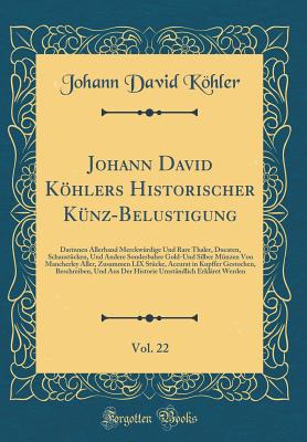 Johann David Khlers Historischer Knz-Belustigung, Vol. 22: Darinnen Allerhand Merckwrdige Und Rare Thaler, Ducaten, Schaustcken, Und Andere Sonderbahre Gold-Und Silber Mnzen Von Mancherley Aller, Zusammen LIX Stcke, Accurat in Kupffer Gestoche - Kohler, Johann David