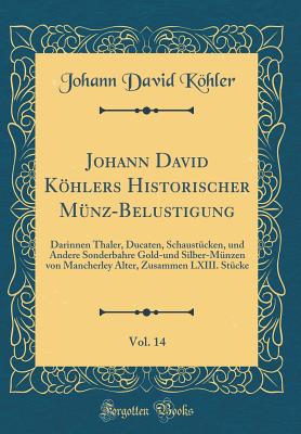 Johann David Khlers Historischer M?nz-Belustigung, Vol. 14: Darinnen Thaler, Ducaten, Schaust?cken, Und Andere Sonderbahre Gold-Und Silber-M?nzen Von Mancherley Alter, Zusammen LXIII. St?cke (Classic Reprint) - Kohler, Johann David