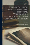 Johann Friedrich Oberlin's Pfarrer Im Steinthal, Vollstndige Lebensgeschichte Und Gesammelte Schriften