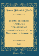 Johann Friedrich Oberlin's Vollstndige Lebensgeschichte Und Gesammelte Schriften, Vol. 1 (Classic Reprint)