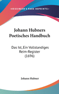 Johann Hubners Poetisches Handbuch: Das Ist, Ein Vollstandiges Reim-Register (1696)
