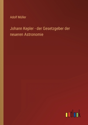 Johann Kepler - der Gesetzgeber der neueren Astronomie - Mller, Adolf