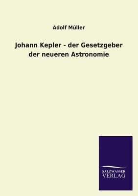 Johann Kepler - Der Gesetzgeber Der Neueren Astronomie - Muller, Adolf