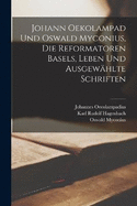 Johann Oekolampad und Oswald Myconius, die Reformatoren Basels, Leben und ausgewhlte Schriften