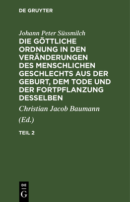 Johann Peter S?ssmilch: Die Gttliche Ordnung in Den Ver?nderungen Des Menschlichen Geschlechts Aus Der Geburt, Dem Tode Und Der Fortpflanzung Desselben. Teil 2 - Baumann, Christian Jacob (Editor), and S?ssmilch, Johann Peter