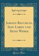 Johann Reuchlin, Sein Leben Und Seine Werke (Classic Reprint)