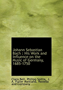 Johann Sebastian Bach: His Work and Influence on the Music of Germany, 1685-1750; Volume 1