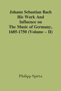 Johann Sebastian Bach: His Work And Influence On The Music Of Germany, 1685-1750; (Volume - II)