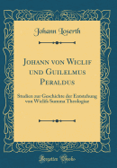 Johann Von Wiclif Und Guilelmus Peraldus: Studien Zur Geschichte Der Entstehung Von Wiclifs Summa Theologiae (Classic Reprint)