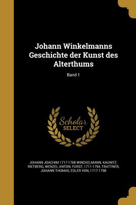 Johann Winkelmanns Geschichte der Kunst des Alterthums; Band 1 - Winckelmann, Johann Joachim 1717-1768, and Kaunitz-Rietberg, Wenzel Anton Fu rst (Creator), and Trattner, Johann Thomas Edler...