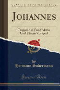 Johannes: Tragodie in Funf Akten Und Einem Vorspiel (Classic Reprint)