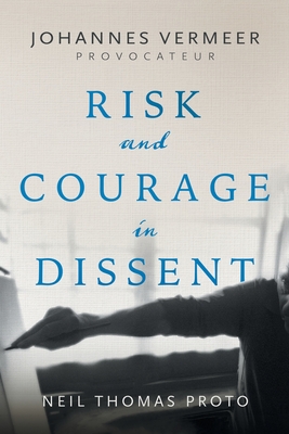 Johannes Vermeer-Provocateur: Risk and Courage in Dissent - Proto, Neil Thomas