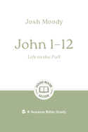 John 1-12: Life to the Full: 8-Session Bible Study