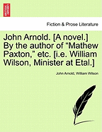 John Arnold. [A Novel.] by the Author of "Mathew Paxton," Etc. [I.E. William Wilson, Minister at Etal.]