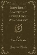 John Bull's Adventures in the Fiscal Wonderland (Classic Reprint)