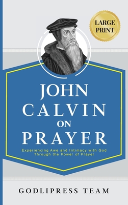 John Calvin on Prayer: Experiencing Awe and Intimacy with God Through the Power of Prayer (LARGE PRINT) - Godlipress Team