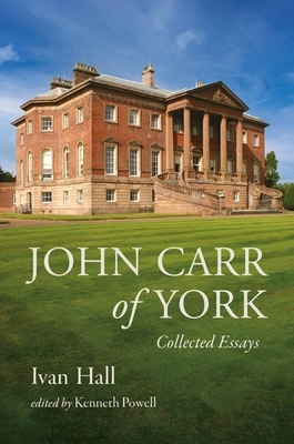 John Carr of York: Collected Essays - Hall, Ivan, and Powell, Kenneth (Editor)
