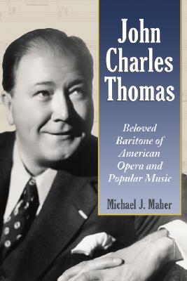 John Charles Thomas: Beloved Baritone of American Opera and Popular Music - Maher, Michael J