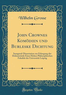 John Crownes Komodien Und Burleske Dichtung: Inaugural-Dissertation Zur Erlangung Der Doktorwurde Einer Hohen Philosophischen Fakultat Der Universitat Leipzig (Classic Reprint) - Grosse, Wilhelm