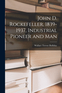 John D. Rockefeller, 1839-1937: Industrial Pioneer and Man