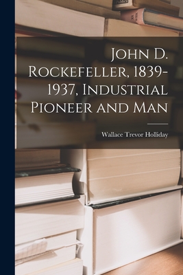 John D. Rockefeller, 1839-1937, Industrial Pioneer and Man - Holliday, Wallace Trevor 1884-